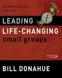 Leading Life-Changing Small Groups: Over 200,000 Copies Sold, Third Edition - Bill Donahue