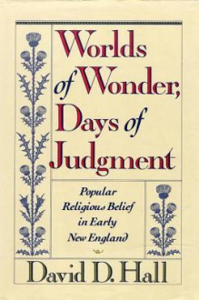 Worlds Of Wonder, Days Of Judgment: Popular Religious Belief in Early New England - David D. Hall