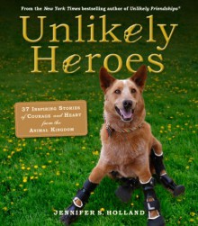 Unlikely Heroes: 42 Stories of Courage and Compassion from the Animal Kingdom - Jennifer Holland