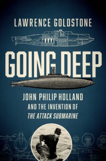 Going Deep: John Philip Holland and the Invention of the Attack Submarine - Lawrence Goldstone