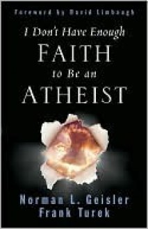 I Don't Have Enough Faith to Be an Atheist - Norman L. Geisler, Frank Turek