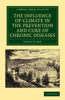 The Influence of Climate in the Prevention and Cure of Chronic Diseases - James Clark