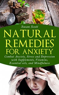 Natural Remedies For Anxiety: Combat Anxiety, Stress and Depression with Supplements, Vitamins, Essential Oils, and Mindfulness - Susan Scott