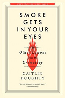 Smoke Gets in Your Eyes: And Other Lessons from the Crematory - Caitlin Doughty