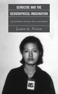 Genocide and the Geographical Imagination: Life and Death in Germany, China, and Cambodia - James Tyner