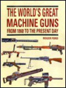 The World's Great Machine Guns from 1860 to the Present Day - Roger Ford