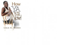 How Ya Like Me Now! - Leslie A. Morris