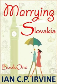 'Marrying Slovakia' (Book One) : A Romantic Adventure - Ian C.P. Irvine