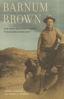 Barnum Brown: The Man Who Discovered Tyrannosaurus rex - Lowell Dingus, Mark A. Norell