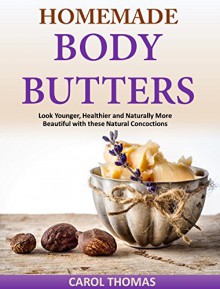 Homemade Body Butters: Look Younger, Healthier and Naturally More Beautiful with these Natural Concoctions - Carol Thomas