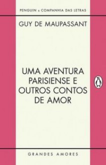 Uma aventura parisiense e outros contos de amor - Guy de Maupassant, Amilcar Bettega Barbosa