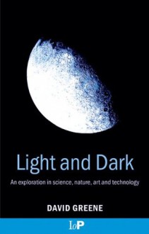 Light and Dark: An exploration in science, nature, art and technology - David, Greene