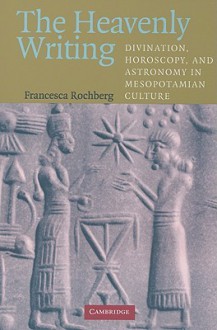 The Heavenly Writing: Divination, Horoscopy, and Astronomy in Mesopotamian Culture - Francesca Rochberg