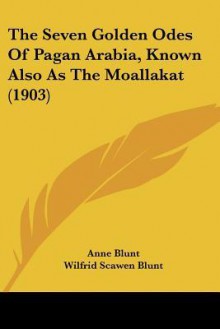 The Seven Golden Odes of Pagan Arabia, Known Also as the Moallakat (1903) - Anne Blunt, Wilfrid Jasper Walter Blunt