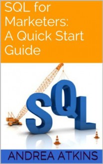 SQL for Marketers: A Quick Start Guide - Andrea Atkins