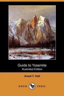 Guide to Yosemite: A Handbook of the Trails and Roads of Yosemite Valley and the Adjacent Region (Illustrated Edition) (Dodo Press) - Ansel F. Hall