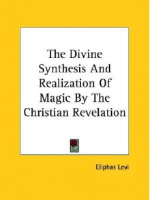 The Divine Synthesis and Realization of Magic by the Christian Revelation - Éliphas Lévi