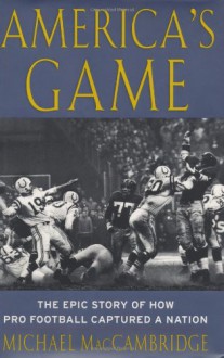 America's Game: The Epic Story of How Pro Football Captured a Nation - Michael MacCambridge