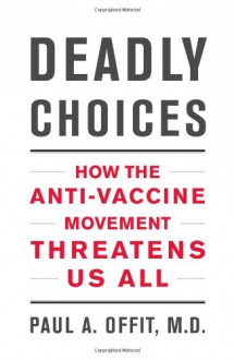 Deadly Choices: How the Anti-Vaccine Movement Threatens Us All - Paul A. Offit