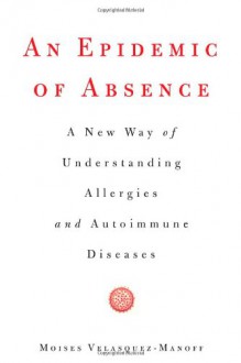 An Epidemic of Absence: A New Way of Understanding Allergies and Autoimmune Diseases - Moises Velasquez-Manoff