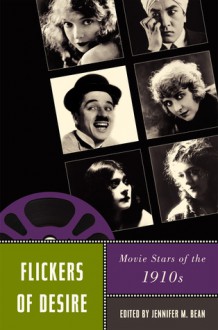 Flickers of Desire: Movie Stars of the 1910s - Jennifer M. Bean, Richard Abel, Giorgio Bertellini, Mark Cooper, Scott Curtis, Christine Gledhill, Kristen Grant, Rob King, Daisuke Miyao, Anne Morey, Gaylyn Studlar, Kristen Whissel