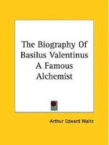 The Biography of Basilus Valentinus a Famous Alchemist - Arthur Edward Waite