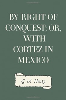 By Right of Conquest; Or, With Cortez in Mexico - G. A. Henty