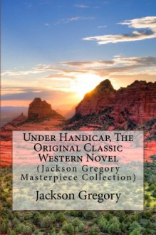 Under Handicap, The Original Classic Western Novel: (Jackson Gregory Masterpiece Collection) - Jackson Gregory