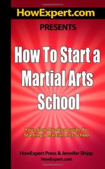 How To Start a Martial Arts School - Your Step-By-Step Guide To Starting a Martial Arts School - HowExpert Press, Jennifer Shipp