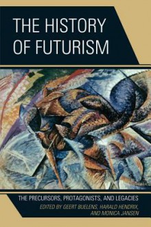 The History of Futurism: The Precursors, Protagonists, and Legacies - Geert Buelens, Harald Hendrix, Monica Jansen