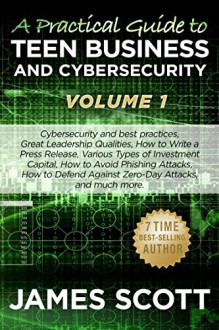 A Practical Guide to Teen Business and Cybersecurity - Volume 1 - James Scott