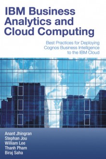 IBM Business Analytics and Cloud Computing: Best Practices for Deploying Cognos Business Intelligence to the IBM Cloud - Anant Jhingran, Stephan Jou, William Lee, Thanh Pham, Biraj Saha