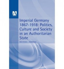 Imperial Germany 1867-1918: Politics, Culture, and Society in an Authoritarian State - Wolfgang J. Mommsen