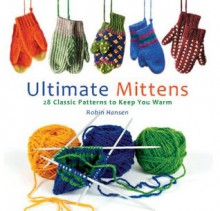 Ultimate Mittens: 26 Classic Patterns to Keep You Warm - Robin Hansen