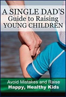 A Single Dad's Guide to Raising Young Children: Avoid Mistakes and Raise Happy, Healthy Kids (Parenting, Help, Single Fathers, Single Dad, Raising Kids, ... Toddlers, babies first year Book 1) - David Thompson