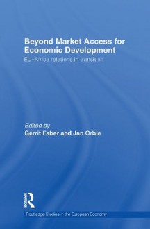 Beyond Market Access for Economic Development: EU-Africa relations in transition (Routledge Studies in the European Economy) - Gerrit Faber, Jan Orbie