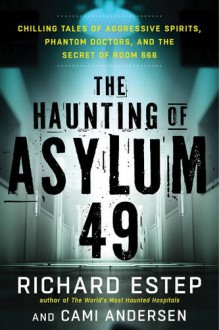 The Haunting of Asylum 49: Chilling Tales of Aggressive Spirits, Phantom Doctors, and the Secret of Room 666 - Richard Estep, Cami Andersen