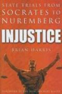 Injustice: State Trials from Socrates to Nuremberg - Brian Harris