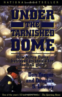 Under The Tarnished Dome: How Notre Dame Betrayd Ideals For Football Glory - Don Yaeger