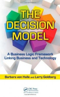 The Decision Model: A Business Logic Framework Linking Business and Technology (IT Management) - Barbara von Halle, Larry Goldberg