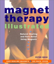 Magnet Therapy Illustrated: Natural Healing and Pain Relief Using Magnets - Peter Rose