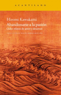 Abandonarse a la pasión: Ocho relatos de amor y desamor - Hiromi Kawakami