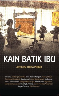 Kain Batik Ibu: Antologi Cerita Pendek - Ani Ema, Hardiansyah Kurdi, Irine Rakhmawati, Ita Siregar, Rifan Nazif, Lucia Priandarini S., Olyrinson, Pringadi Abdi Surya, Satrio Arismunandar, Shanty D.Filmira, Sunlie Thomas Alexander, Dadang Sukandar, Wayan Sunarta, Dewi Hernia Nengsih, Wibi Permani, Fanny J.Poyk, 