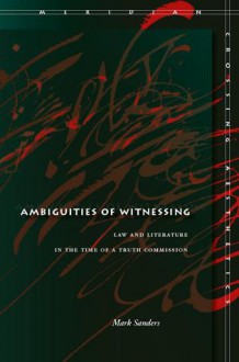 Ambiguities of Witnessing: Law and Literature in the Time of a Truth Commission - Mark Sanders