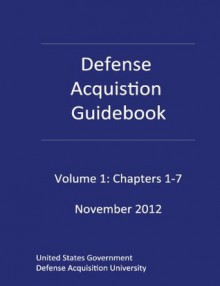 Defense Acquisition Guidebook Volume 1: Chapters 1-7 November 2012 - United S Defense Acquisition University