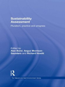 Sustainability Assessment: Pluralism, practice and progress (Natural and Built Environment Series) - Alan Bond, Angus Morrison-Saunders, Richard Howitt