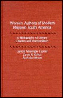 Women Authors of Modern Hispanic South America: A Bibliography of Literary Criticism and Interpretation - Sandra Messinger Cypess, Rachelle Moore, David R. Kohut