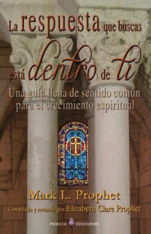 La respuesta que buscas esta dentro de ti: Una guia llena de sentido comun para el crecimiento espiritual - Mark Prophet, Elizabeth Clare Prophet