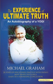 The Experience Of Ultimate Truth: 28 Years Of Disciplined Practice With India's Most Respected Gurus, Leads To A Surprising Conclusion - Michael Graham