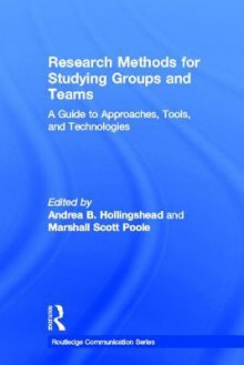 Research Methods for Studying Groups and Teams: A Guide to Approaches, Tools, and Technologies - Andrea Hollingshead, Marshall Scott Poole